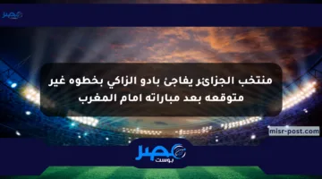 منتخب الجزائر يفاجئ بادو الزاكي بخطوة غير متوقعة بعد مباراته أمام المغرب